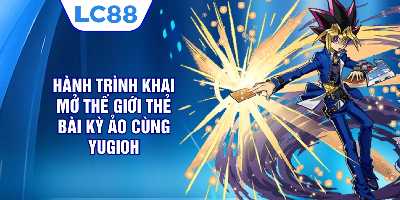 Hành trình khai mở thế giới thẻ bài kỳ ảo cùng Yugioh